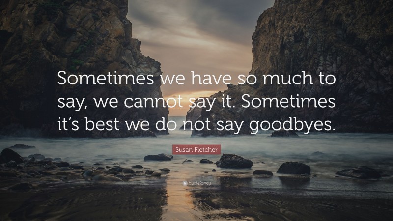 Susan Fletcher Quote: “Sometimes we have so much to say, we cannot say it. Sometimes it’s best we do not say goodbyes.”