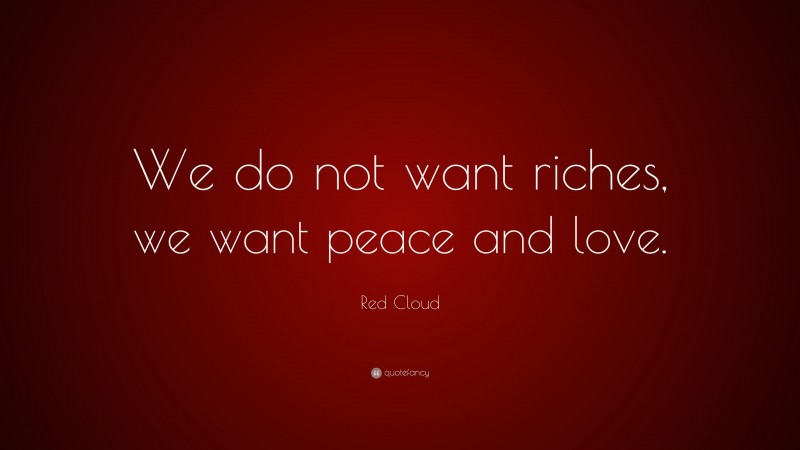 Red Cloud Quote: “We do not want riches, we want peace and love.”