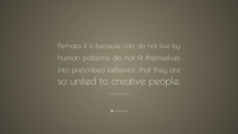 Andre Norton Quote: “Perhaps it is because cats do not live by human patterns, do not fit themselves into prescribed behavior, that they are so united to creative people.”