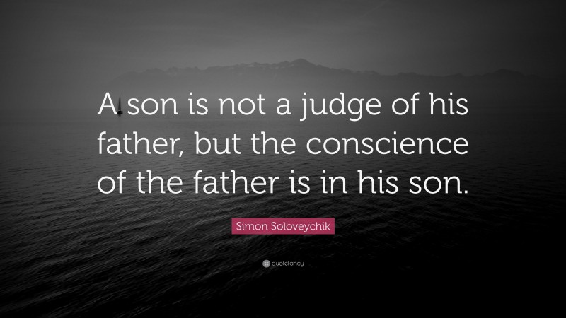 Simon Soloveychik Quote: “A son is not a judge of his father, but the conscience of the father is in his son.”