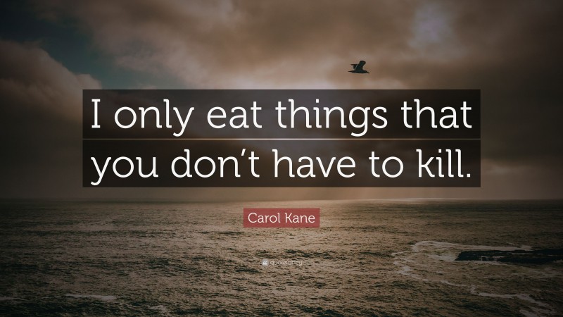 Carol Kane Quote: “I only eat things that you don’t have to kill.”