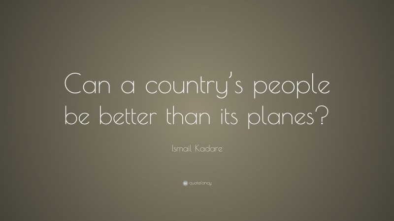 Ismail Kadare Quote: “Can a country’s people be better than its planes?”