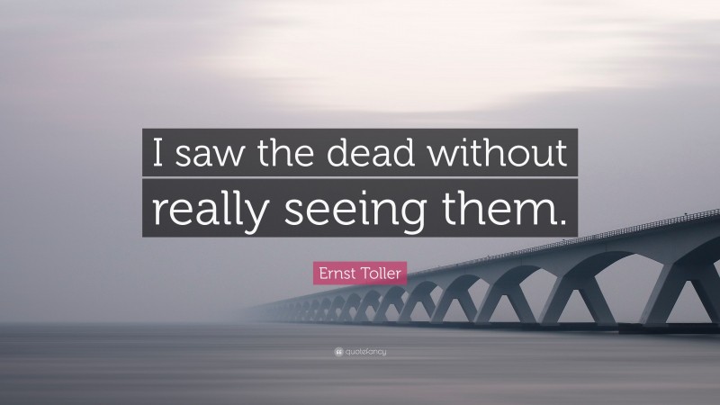 Ernst Toller Quote: “I saw the dead without really seeing them.”