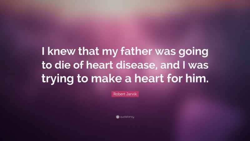 Robert Jarvik Quote: “I knew that my father was going to die of heart disease, and I was trying to make a heart for him.”