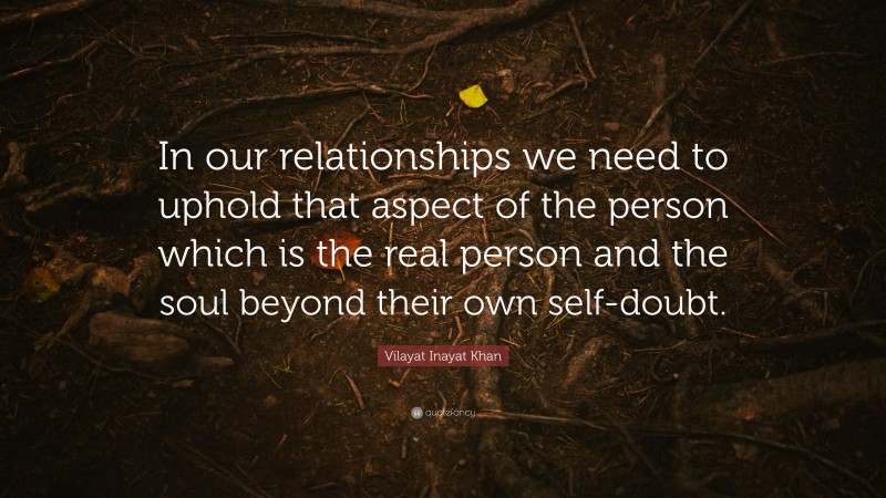 Vilayat Inayat Khan Quote: “In our relationships we need to uphold that aspect of the person which is the real person and the soul beyond their own self-doubt.”