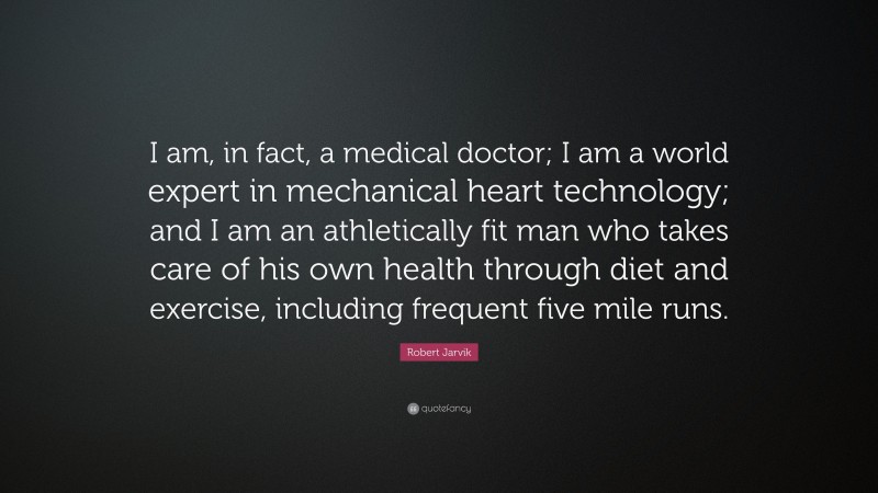 Robert Jarvik Quote: “I am, in fact, a medical doctor; I am a world expert in mechanical heart technology; and I am an athletically fit man who takes care of his own health through diet and exercise, including frequent five mile runs.”