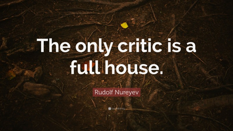 Rudolf Nureyev Quote: “The only critic is a full house.”