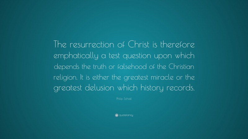 Philip Schaff Quote: “The resurrection of Christ is therefore emphatically a test question upon which depends the truth or falsehood of the Christian religion. It is either the greatest miracle or the greatest delusion which history records.”
