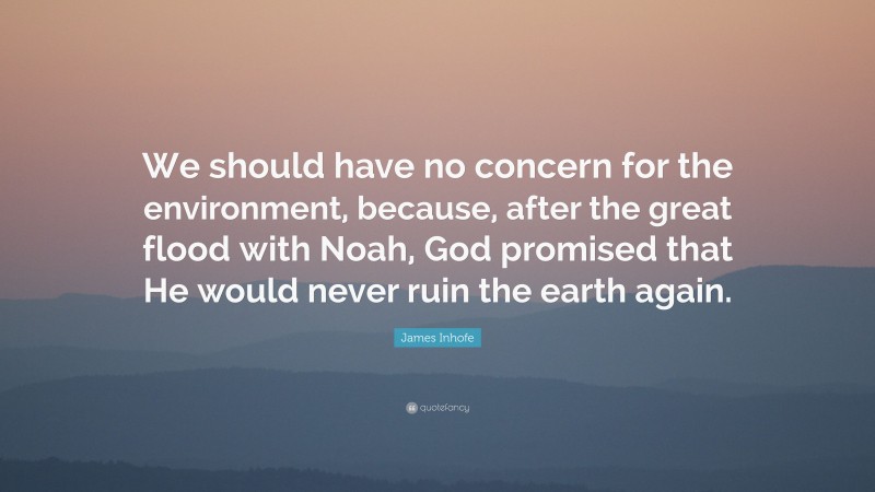 James Inhofe Quote: “We should have no concern for the environment, because, after the great flood with Noah, God promised that He would never ruin the earth again.”