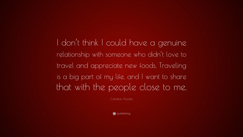 Candice Accola Quote: “I don’t think I could have a genuine relationship with someone who didn’t love to travel and appreciate new foods. Traveling is a big part of my life, and I want to share that with the people close to me.”