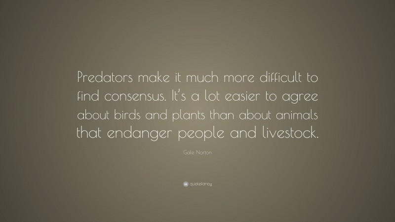 Gale Norton Quote: “Predators make it much more difficult to find consensus. It’s a lot easier to agree about birds and plants than about animals that endanger people and livestock.”