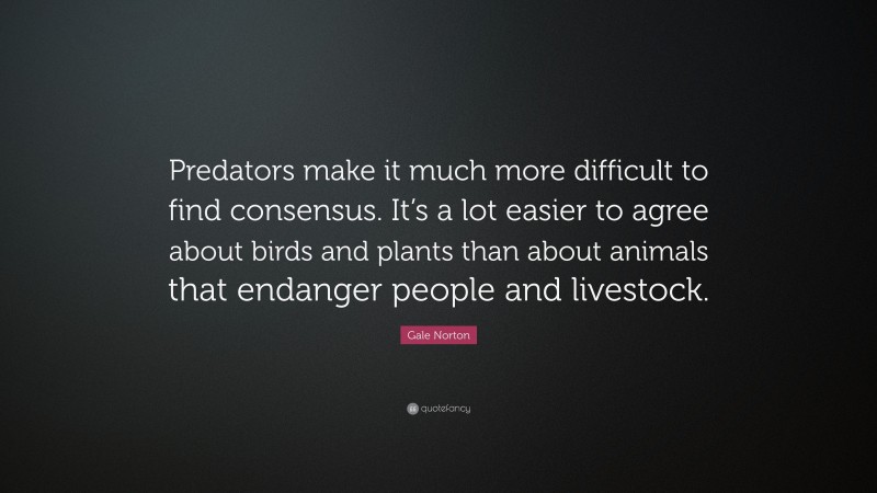 Gale Norton Quote: “Predators make it much more difficult to find consensus. It’s a lot easier to agree about birds and plants than about animals that endanger people and livestock.”