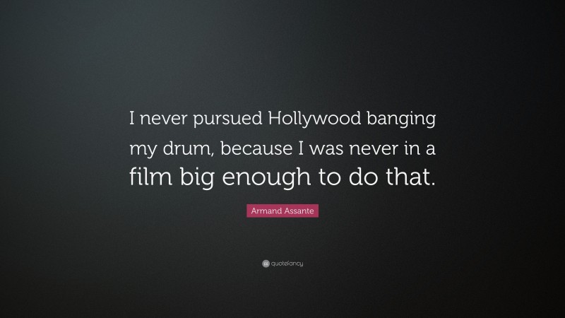 Armand Assante Quote: “I never pursued Hollywood banging my drum, because I was never in a film big enough to do that.”