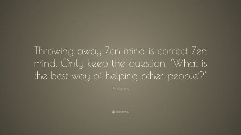 Seungsahn Quote: “Throwing away Zen mind is correct Zen mind. Only keep the question, ‘What is the best way of helping other people?’”