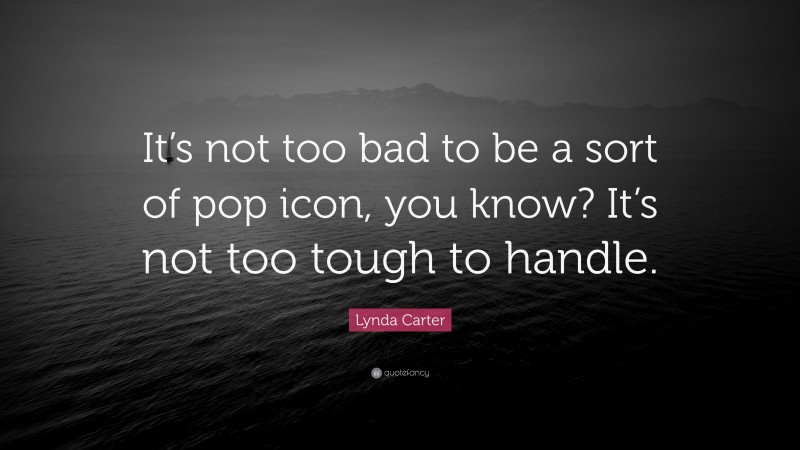 Lynda Carter Quote: “It’s not too bad to be a sort of pop icon, you know? It’s not too tough to handle.”