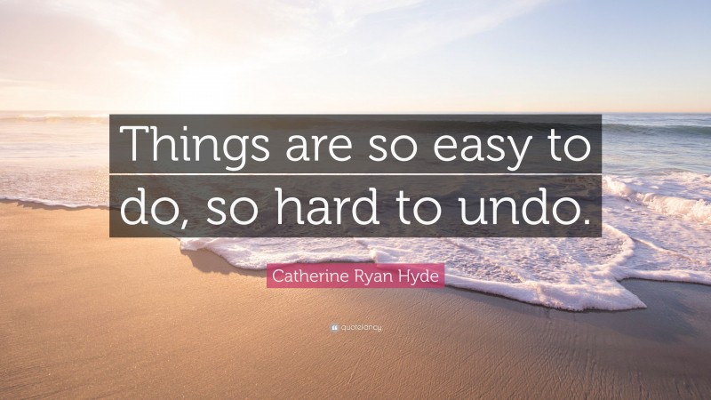 Catherine Ryan Hyde Quote: “Things are so easy to do, so hard to undo.”