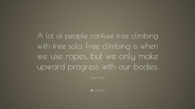 Dean Potter Quote: “A lot of people confuse free climbing with free solo. Free climbing is when we use ropes, but we only make upward progress with our bodies.”
