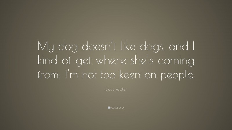 Steve Fowler Quote: “My dog doesn’t like dogs, and I kind of get where she’s coming from; I’m not too keen on people.”