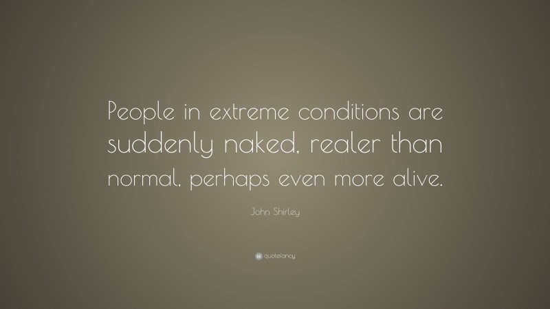 John Shirley Quote: “People in extreme conditions are suddenly naked, realer than normal, perhaps even more alive.”