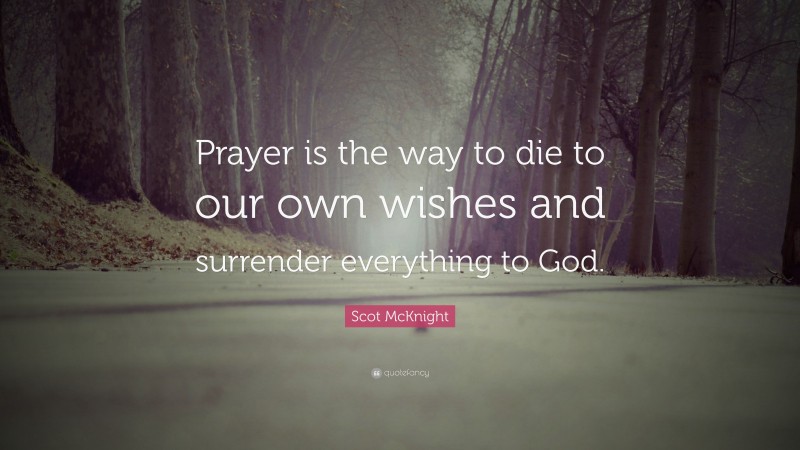 Scot McKnight Quote: “Prayer is the way to die to our own wishes and surrender everything to God.”