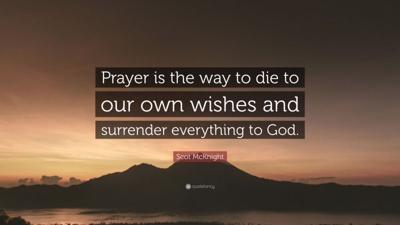 Scot McKnight Quote: “Prayer is the way to die to our own wishes and surrender everything to God.”