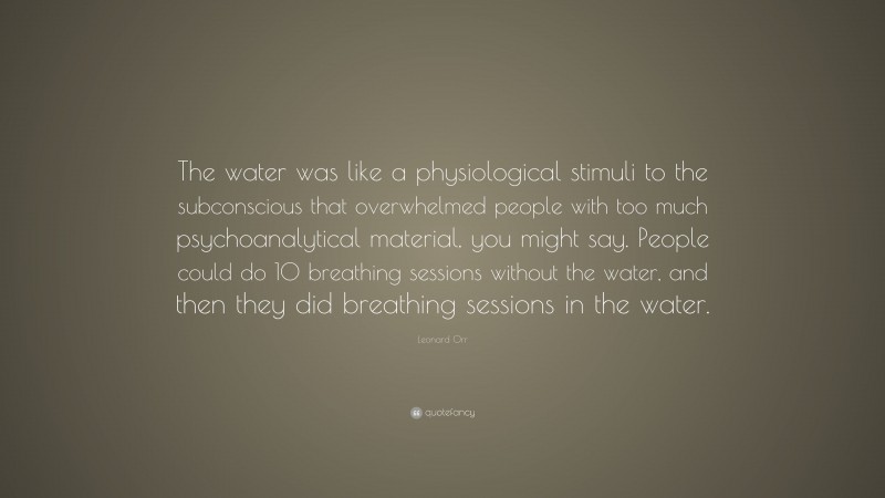 Leonard Orr Quote: “The water was like a physiological stimuli to the subconscious that overwhelmed people with too much psychoanalytical material, you might say. People could do 10 breathing sessions without the water, and then they did breathing sessions in the water.”