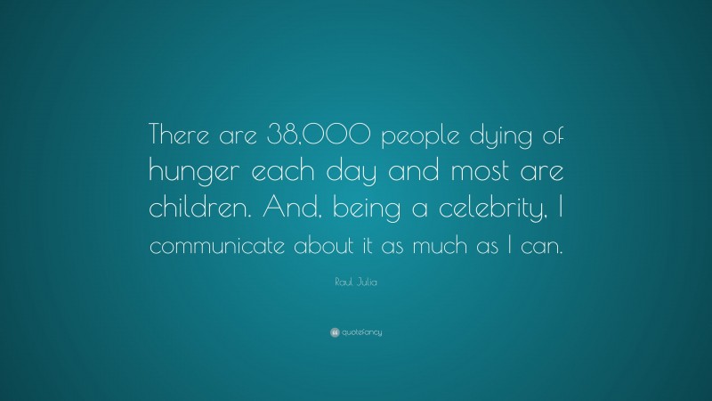Raul Julia Quote: “There are 38,000 people dying of hunger each day and most are children. And, being a celebrity, I communicate about it as much as I can.”
