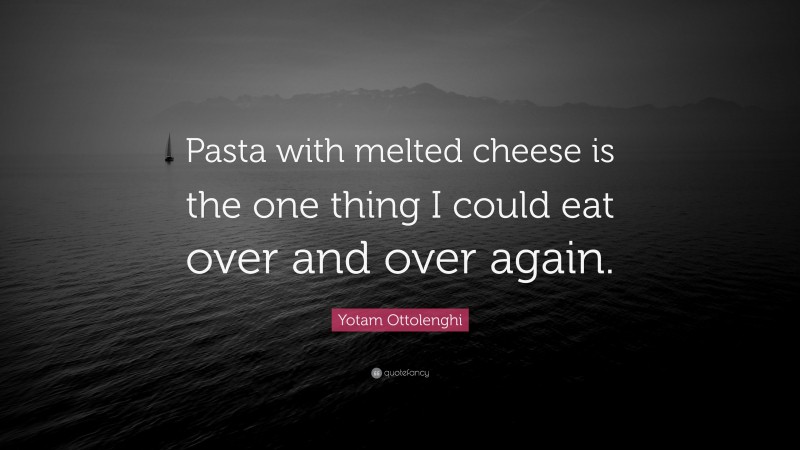 Yotam Ottolenghi Quote: “Pasta with melted cheese is the one thing I could eat over and over again.”