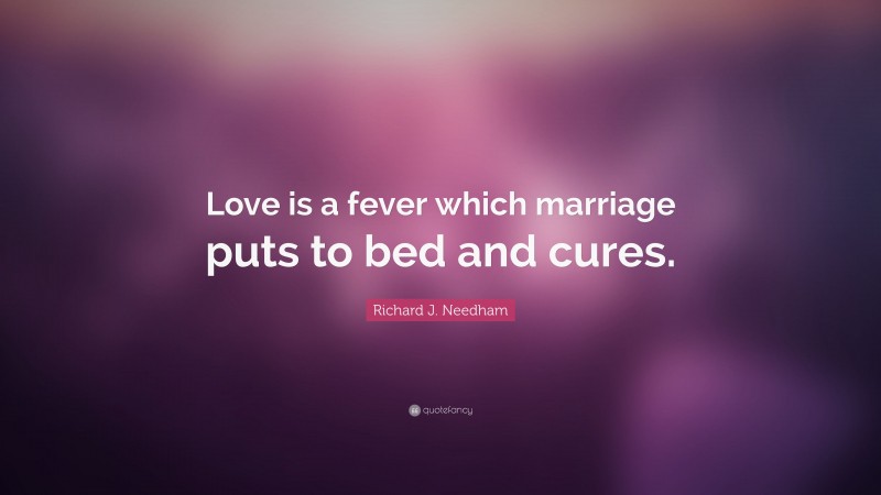 Richard J. Needham Quote: “Love is a fever which marriage puts to bed and cures.”