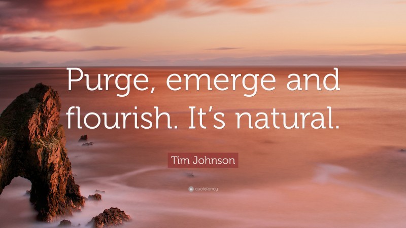 Tim Johnson Quote: “Purge, emerge and flourish. It’s natural.”