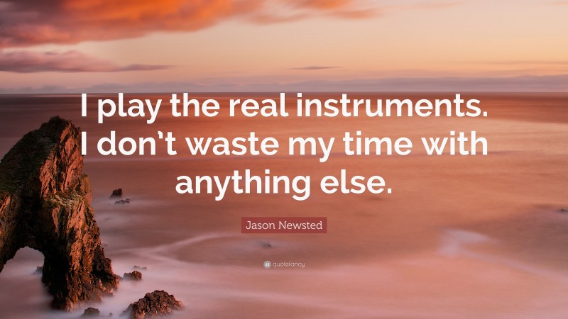 Jason Newsted Quote: “I play the real instruments. I don’t waste my time with anything else.”