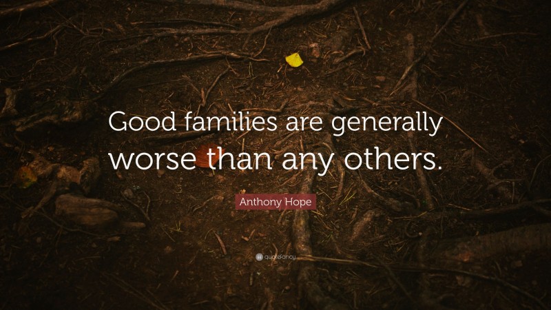 Anthony Hope Quote: “Good families are generally worse than any others.”