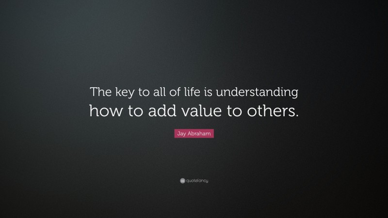 Jay Abraham Quote: “The key to all of life is understanding how to add value to others.”