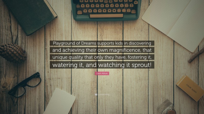Dash Mihok Quote: “Playground of Dreams supports kids in discovering and achieving their own magnificence, that unique quality that only they have, fostering it, watering it, and watching it sprout!”