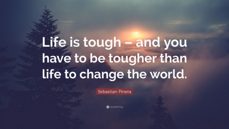 Sebastian Pinera Quote: “Life is tough – and you have to be tougher than life to change the world.”