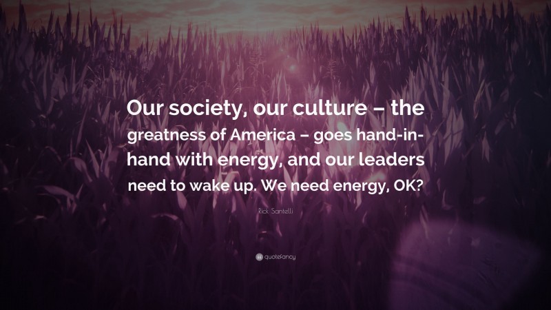 Rick Santelli Quote: “Our society, our culture – the greatness of America – goes hand-in-hand with energy, and our leaders need to wake up. We need energy, OK?”