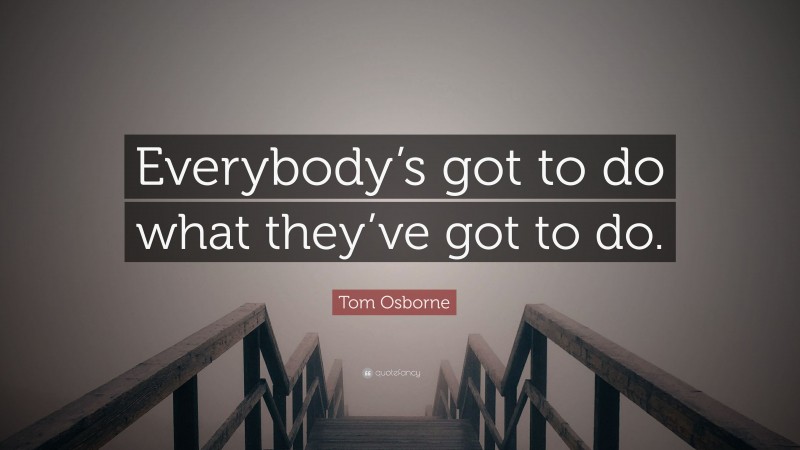Tom Osborne Quote: “Everybody’s got to do what they’ve got to do.”