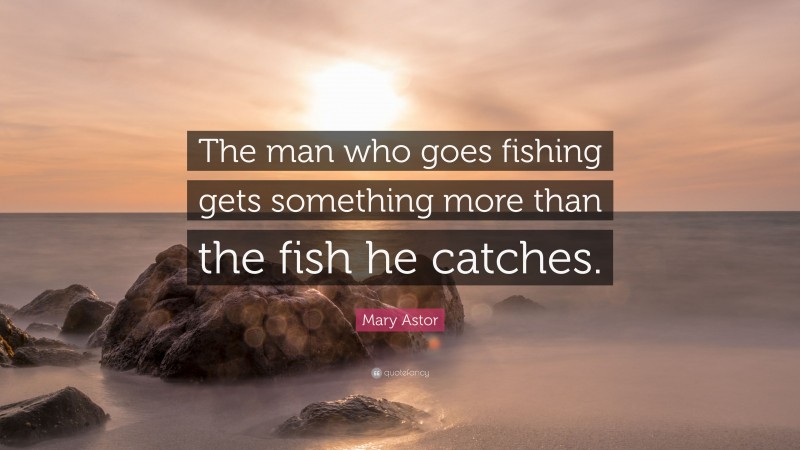 Mary Astor Quote: “The man who goes fishing gets something more than the fish he catches.”