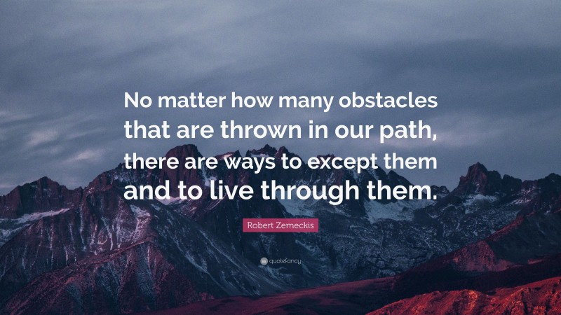 Robert Zemeckis Quote: “No matter how many obstacles that are thrown in our path, there are ways to except them and to live through them.”