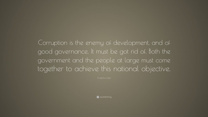 Pratibha Patil Quote: “Corruption is the enemy of development, and of good governance. It must be got rid of. Both the government and the people at large must come together to achieve this national objective.”