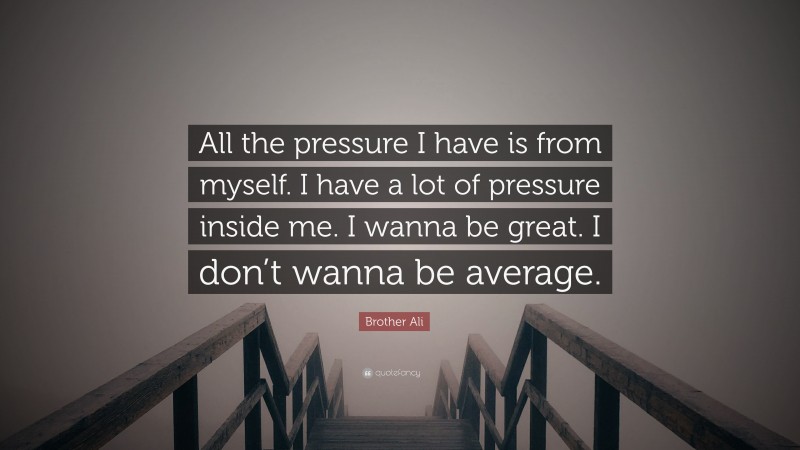 Brother Ali Quote: “All the pressure I have is from myself. I have a lot of pressure inside me. I wanna be great. I don’t wanna be average.”