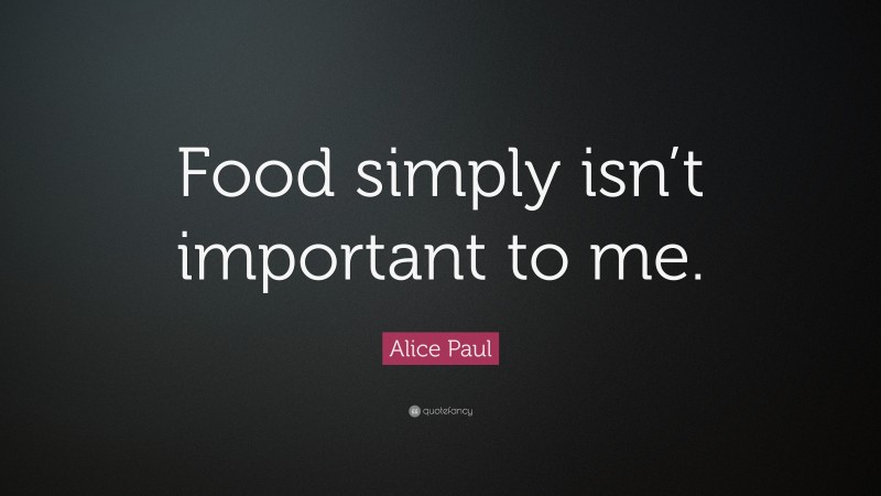 Alice Paul Quote: “Food simply isn’t important to me.”