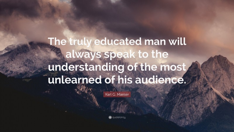 Karl G. Maeser Quote: “The truly educated man will always speak to the understanding of the most unlearned of his audience.”
