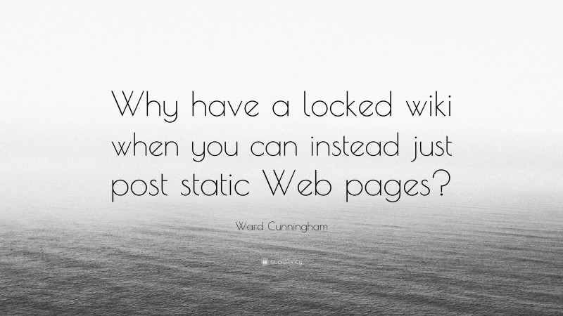 Ward Cunningham Quote: “Why have a locked wiki when you can instead just post static Web pages?”