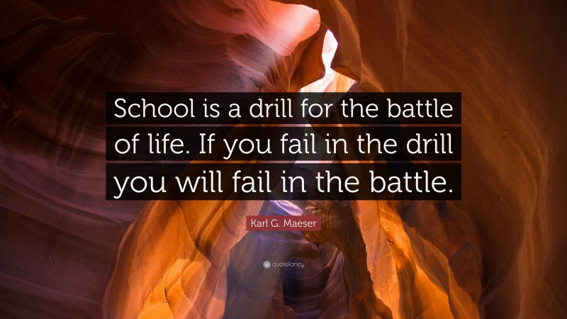 Karl G. Maeser Quote: “School is a drill for the battle of life. If you fail in the drill you will fail in the battle.”