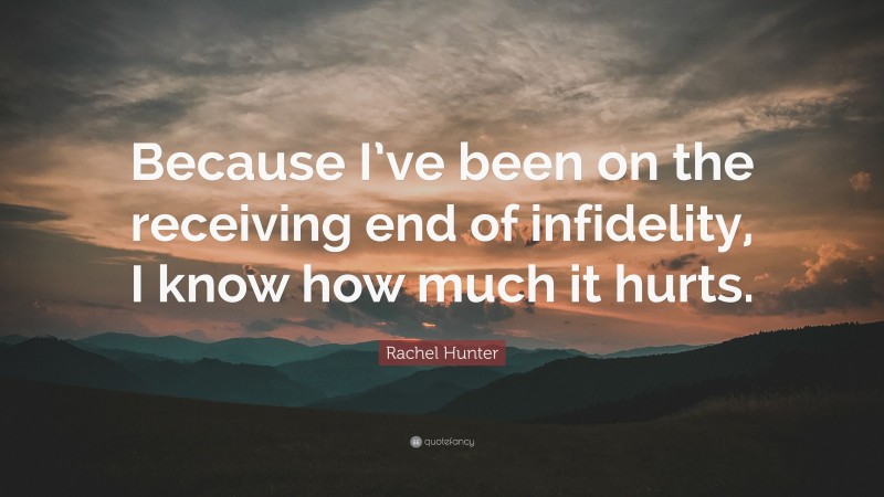 Rachel Hunter Quote: “Because I’ve been on the receiving end of infidelity, I know how much it hurts.”