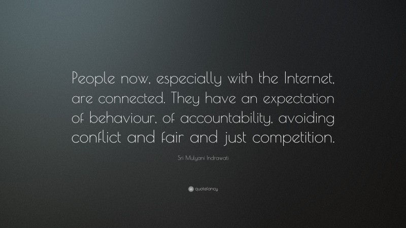 Sri Mulyani Indrawati Quote: “People now, especially with the Internet, are connected. They have an expectation of behaviour, of accountability, avoiding conflict and fair and just competition.”