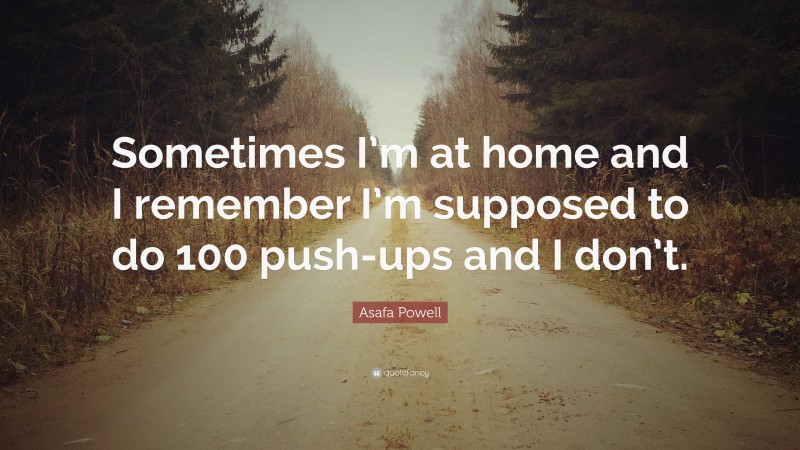 Asafa Powell Quote: “Sometimes I’m at home and I remember I’m supposed to do 100 push-ups and I don’t.”