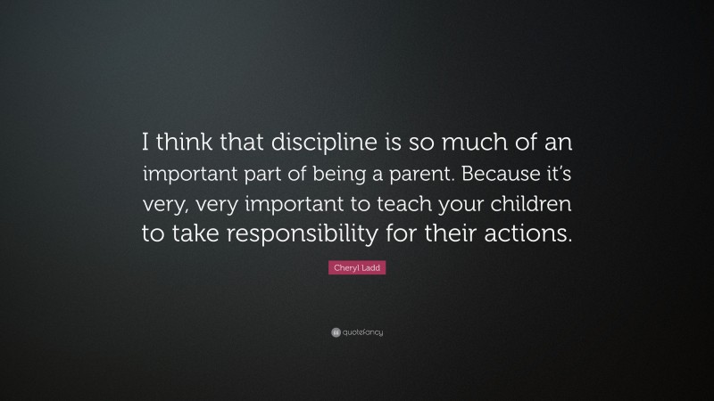Cheryl Ladd Quote: “I think that discipline is so much of an important part of being a parent. Because it’s very, very important to teach your children to take responsibility for their actions.”