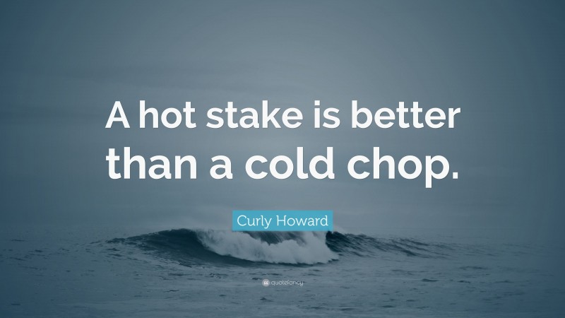 Curly Howard Quote: “A hot stake is better than a cold chop.”